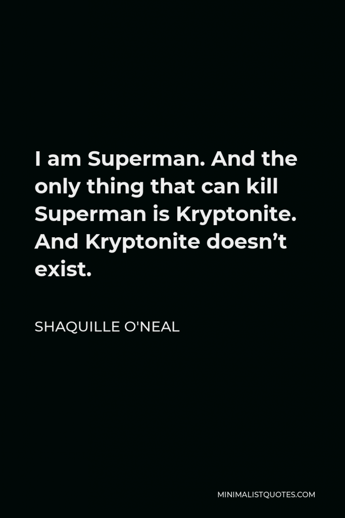 Shaquille O'Neal Quote - I am Superman. And the only thing that can kill Superman is Kryptonite. And Kryptonite doesn’t exist.