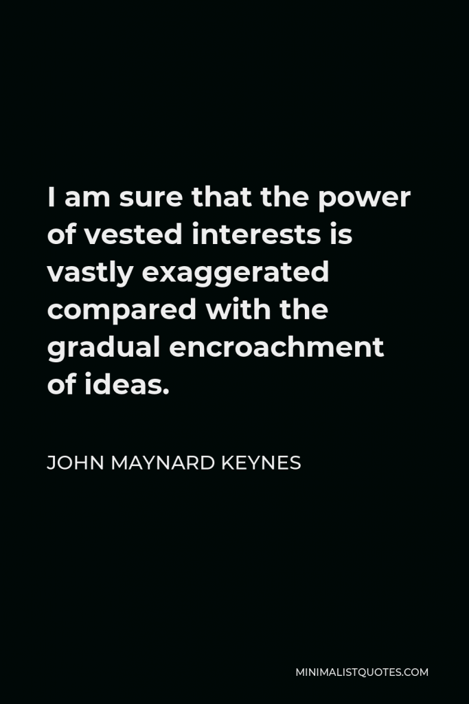 John Maynard Keynes Quote - I am sure that the power of vested interests is vastly exaggerated compared with the gradual encroachment of ideas.