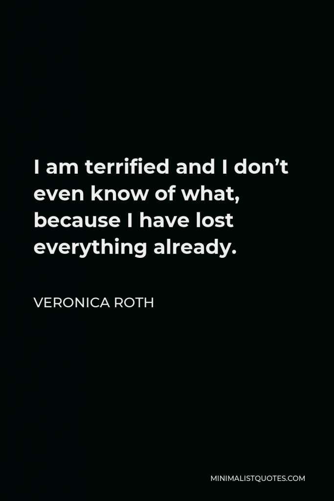 Veronica Roth Quote - I am terrified and I don’t even know of what, because I have lost everything already.