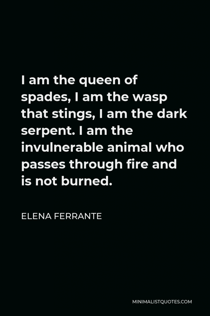 Elena Ferrante Quote - I am the queen of spades, I am the wasp that stings, I am the dark serpent. I am the invulnerable animal who passes through fire and is not burned.