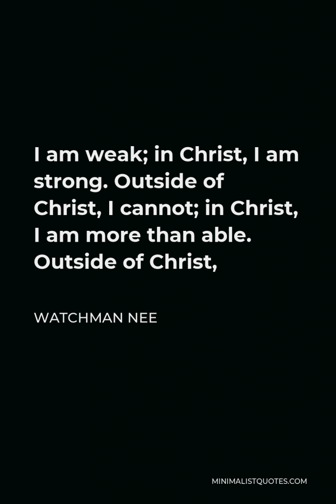 Watchman Nee Quote - I am weak; in Christ, I am strong. Outside of Christ, I cannot; in Christ, I am more than able. Outside of Christ,
