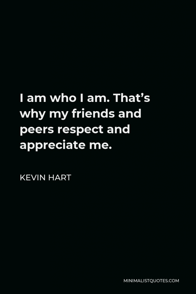 Kevin Hart Quote - I am who I am. That’s why my friends and peers respect and appreciate me.