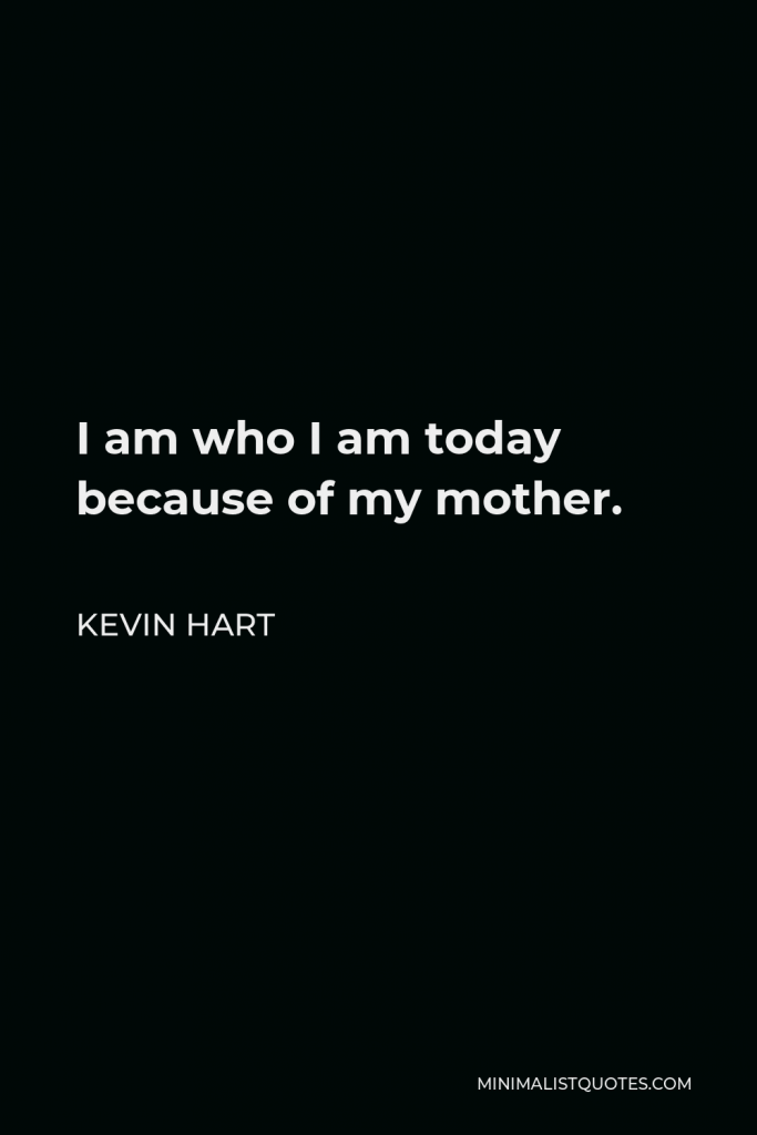 Kevin Hart Quote - I am who I am today because of my mother.
