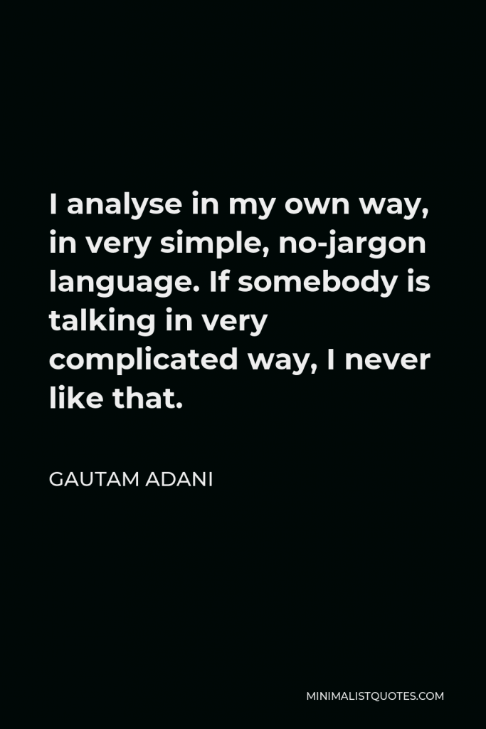 Gautam Adani Quote - I analyse in my own way, in very simple, no-jargon language. If somebody is talking in very complicated way, I never like that.