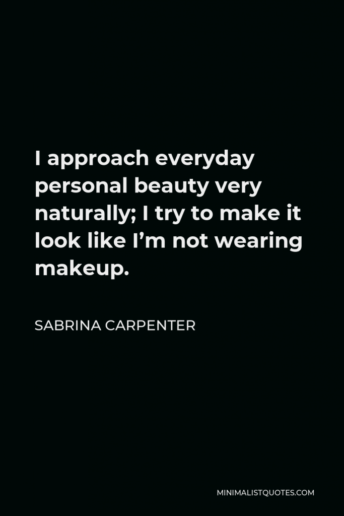 Sabrina Carpenter Quote - I approach everyday personal beauty very naturally; I try to make it look like I’m not wearing makeup.