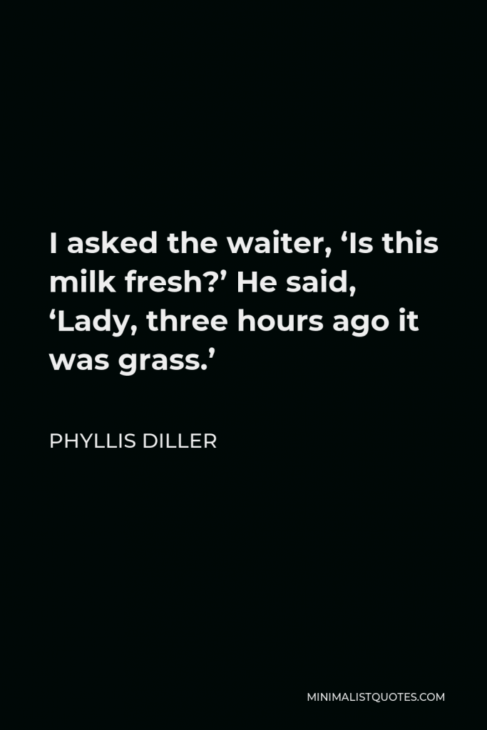 Phyllis Diller Quote - I asked the waiter, ‘Is this milk fresh?’ He said, ‘Lady, three hours ago it was grass.’