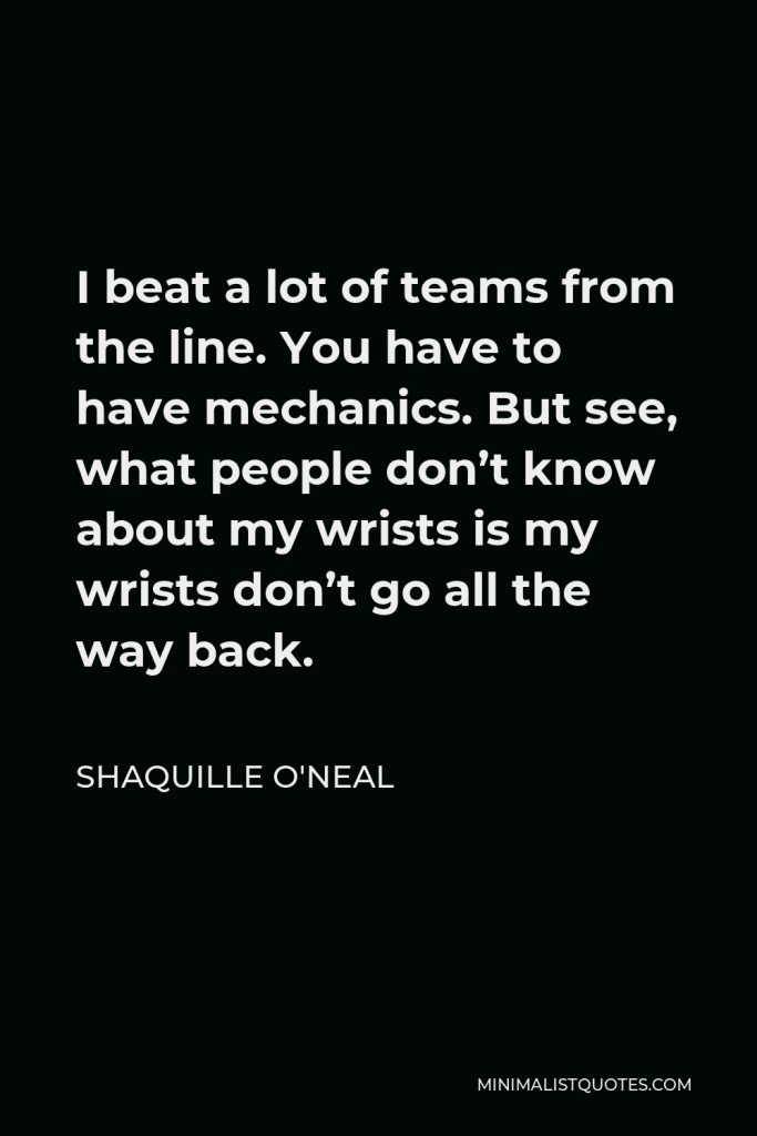 Shaquille O'Neal Quote - I beat a lot of teams from the line. You have to have mechanics. But see, what people don’t know about my wrists is my wrists don’t go all the way back.