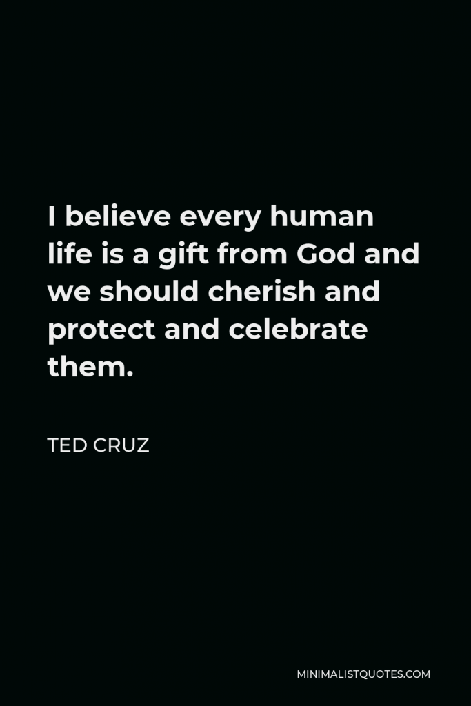 Ted Cruz Quote - I believe every human life is a gift from God and we should cherish and protect and celebrate them.