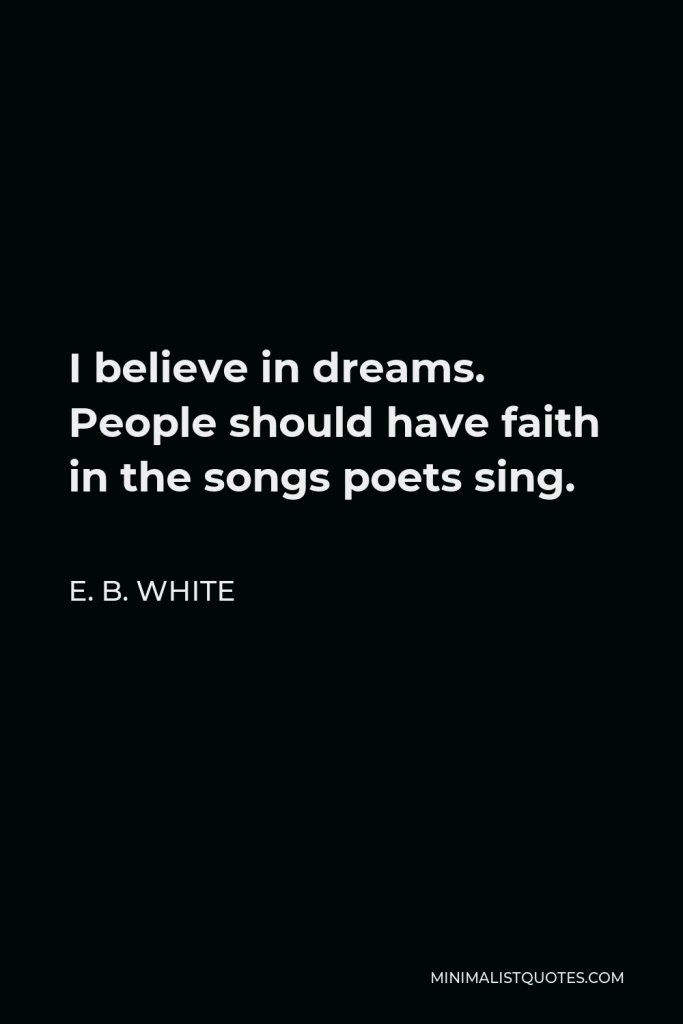 E. B. White Quote - I believe in dreams. People should have faith in the songs poets sing.
