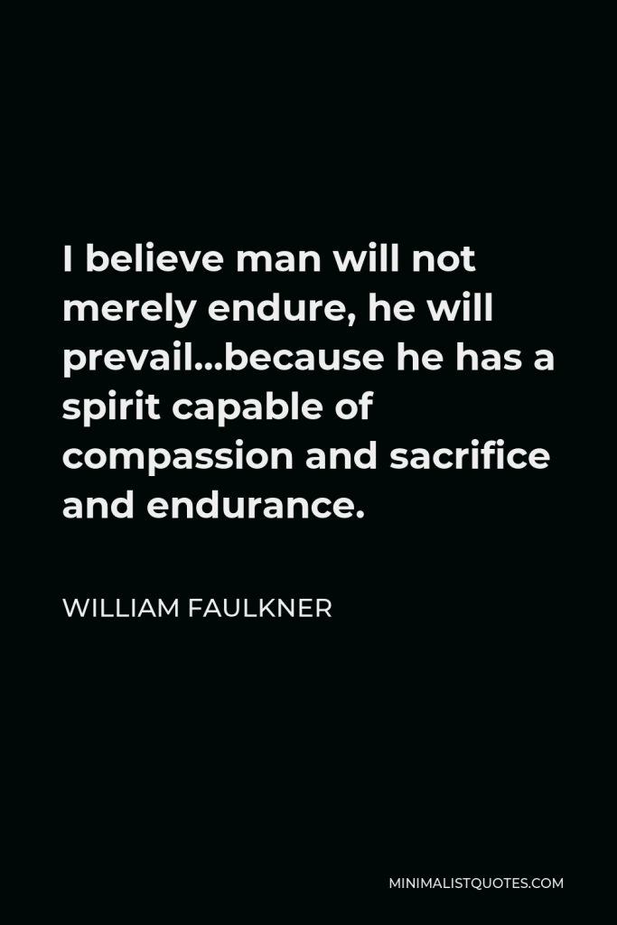 William Faulkner Quote - I believe man will not merely endure, he will prevail…because he has a spirit capable of compassion and sacrifice and endurance.