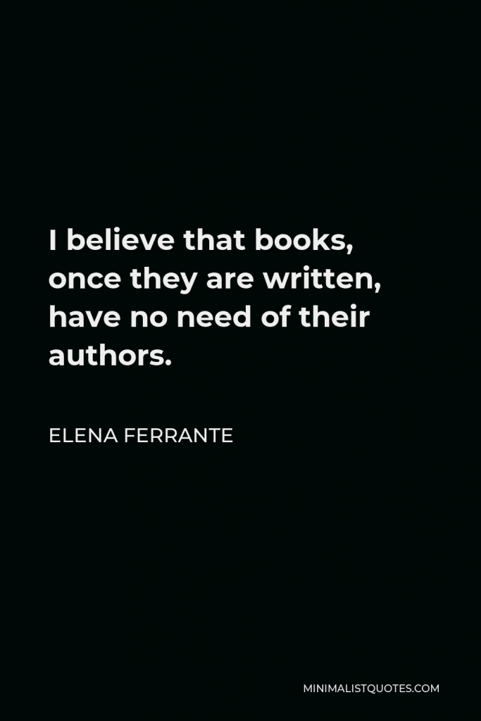 Elena Ferrante Quote - I believe that books, once they are written, have no need of their authors.