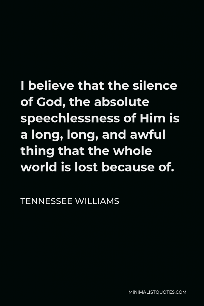 Tennessee Williams Quote - I believe that the silence of God, the absolute speechlessness of Him is a long, long, and awful thing that the whole world is lost because of.