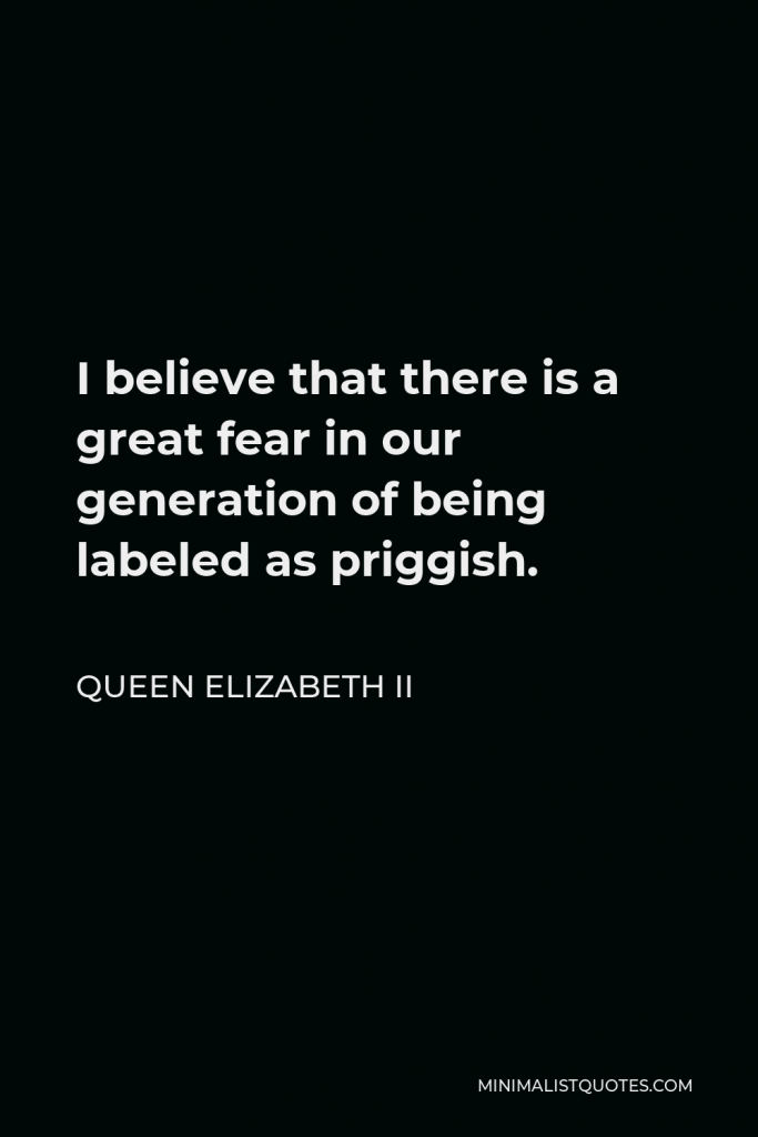 Queen Elizabeth II Quote - I believe that there is a great fear in our generation of being labeled as priggish.