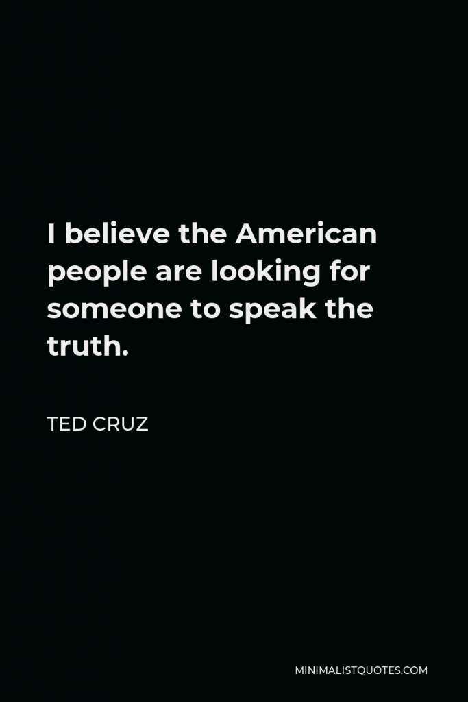 Ted Cruz Quote - I believe the American people are looking for someone to speak the truth.