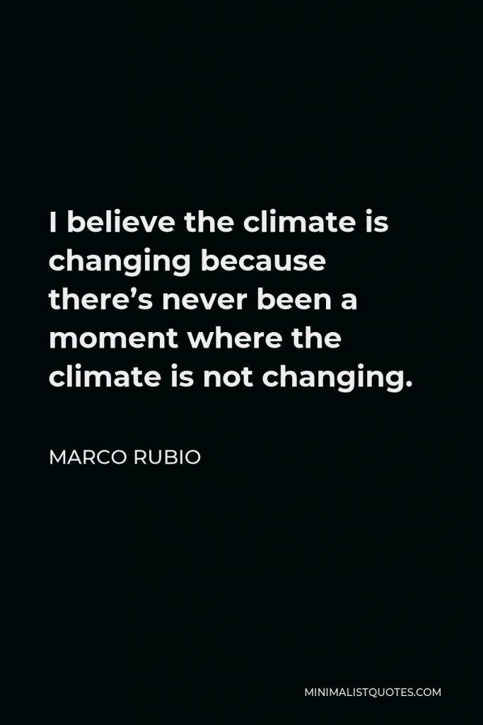 Marco Rubio Quote - I believe the climate is changing because there’s never been a moment where the climate is not changing.