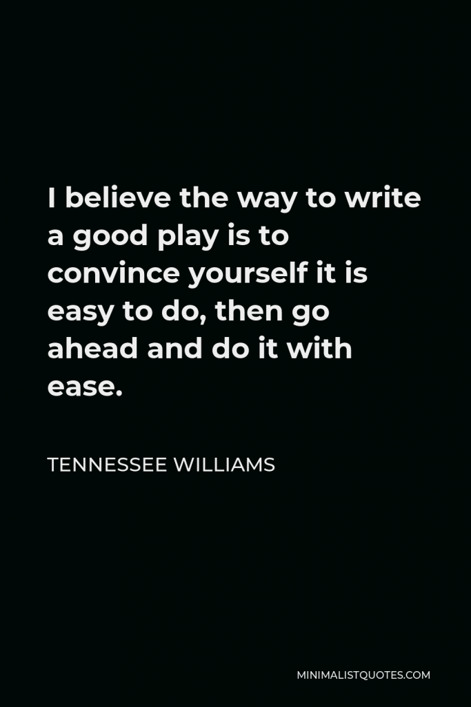 Tennessee Williams Quote - I believe the way to write a good play is to convince yourself it is easy to do, then go ahead and do it with ease.
