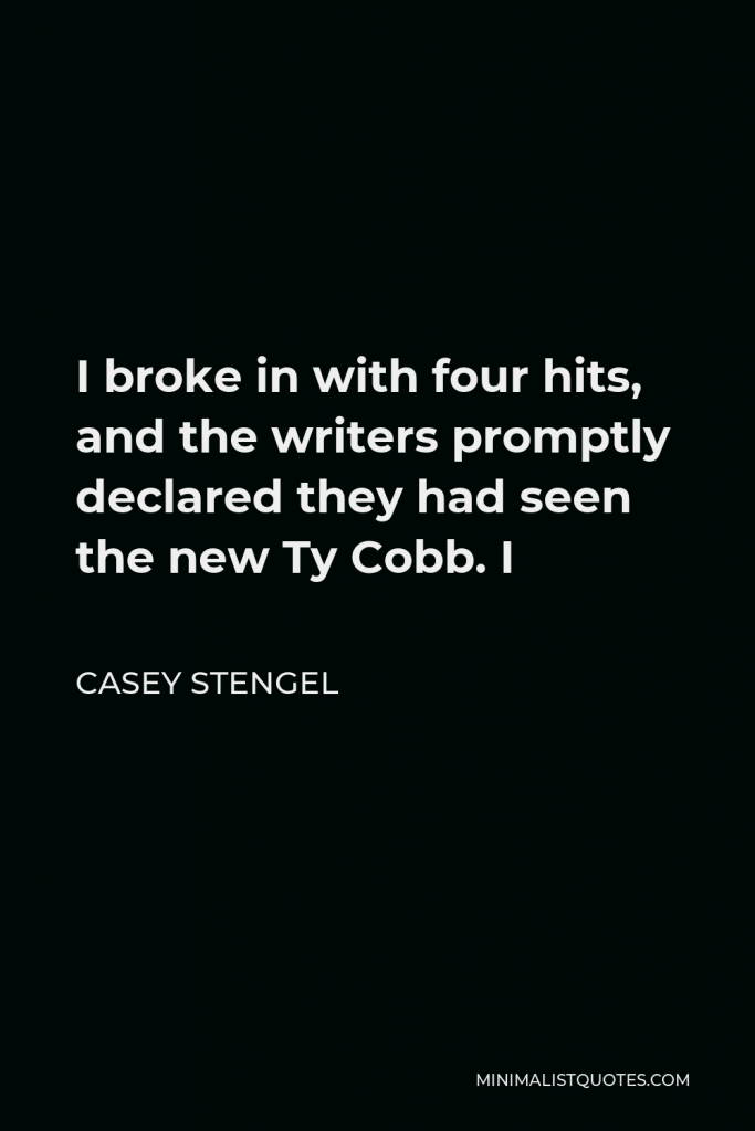 Casey Stengel Quote - I broke in with four hits, and the writers promptly declared they had seen the new Ty Cobb. I