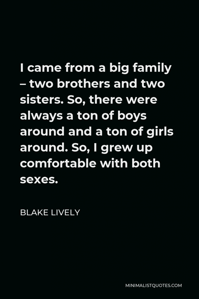 Blake Lively Quote - I came from a big family – two brothers and two sisters. So, there were always a ton of boys around and a ton of girls around. So, I grew up comfortable with both sexes.