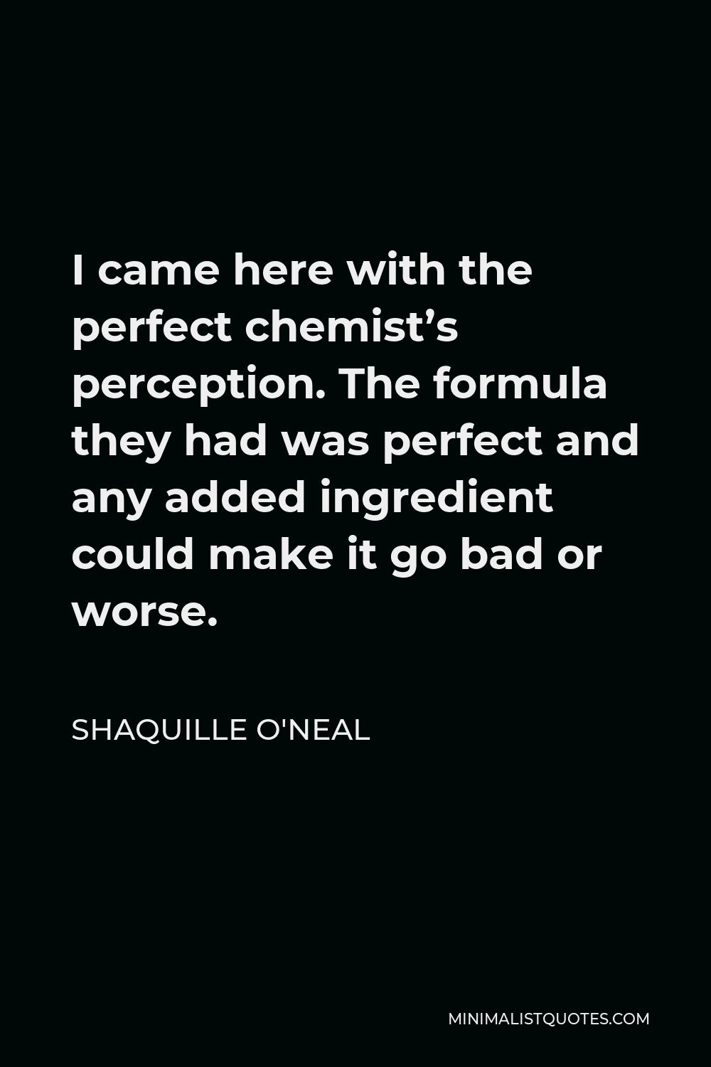 Shaquille O'Neal Quote - I came here with the perfect chemist’s perception. The formula they had was perfect and any added ingredient could make it go bad or worse.