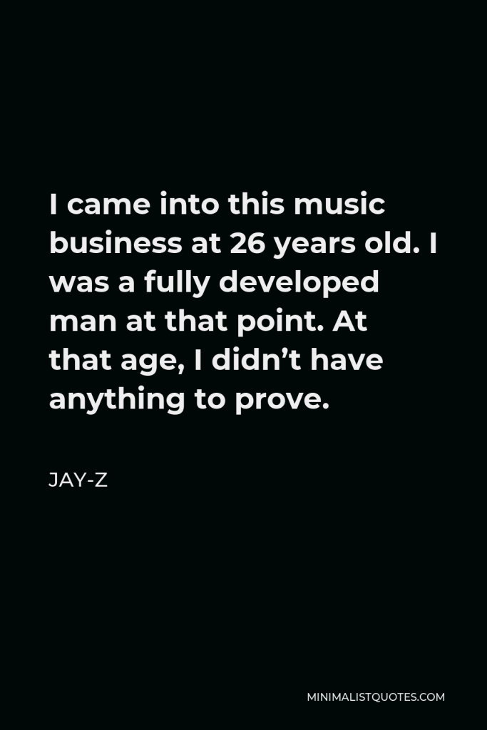 Jay-Z Quote - I came into this music business at 26 years old. I was a fully developed man at that point. At that age, I didn’t have anything to prove.