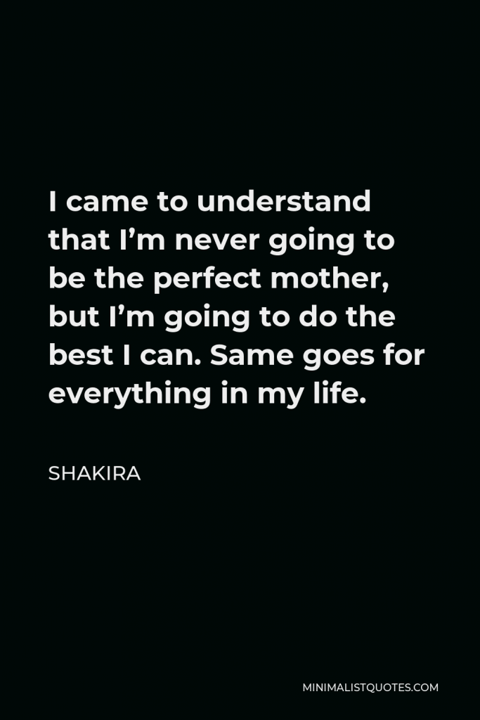 Shakira Quote - I came to understand that I’m never going to be the perfect mother, but I’m going to do the best I can. Same goes for everything in my life.