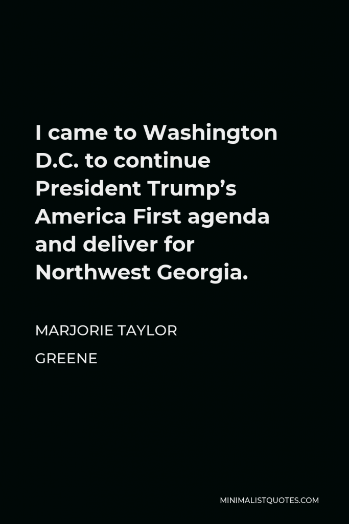 Marjorie Taylor Greene Quote - I came to Washington D.C. to continue President Trump’s America First agenda and deliver for Northwest Georgia.