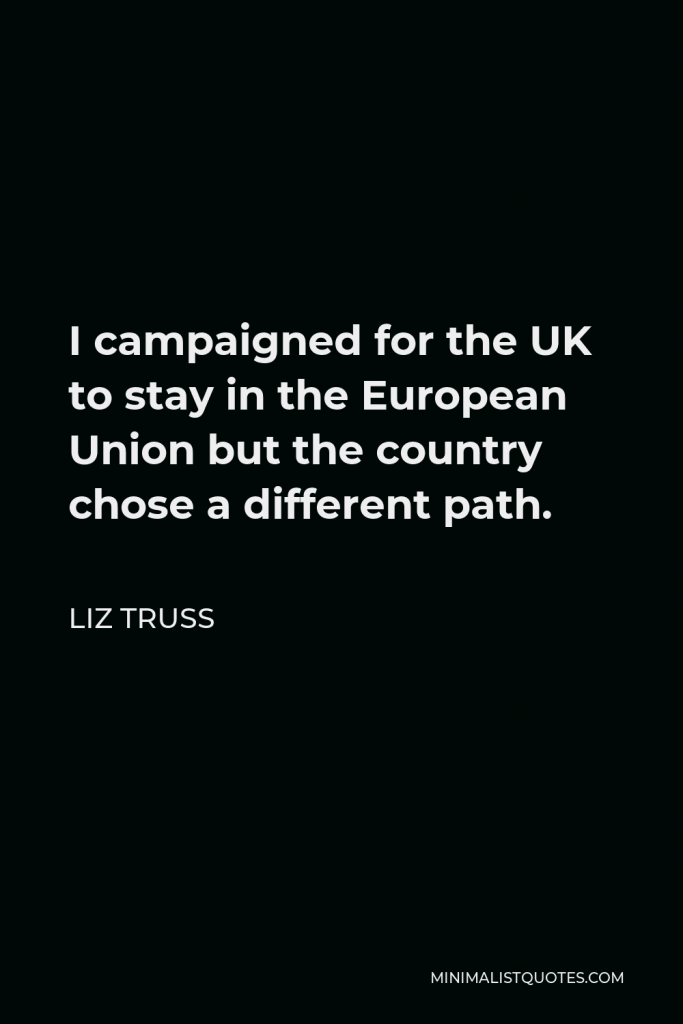 Liz Truss Quote - I campaigned for the UK to stay in the European Union but the country chose a different path.