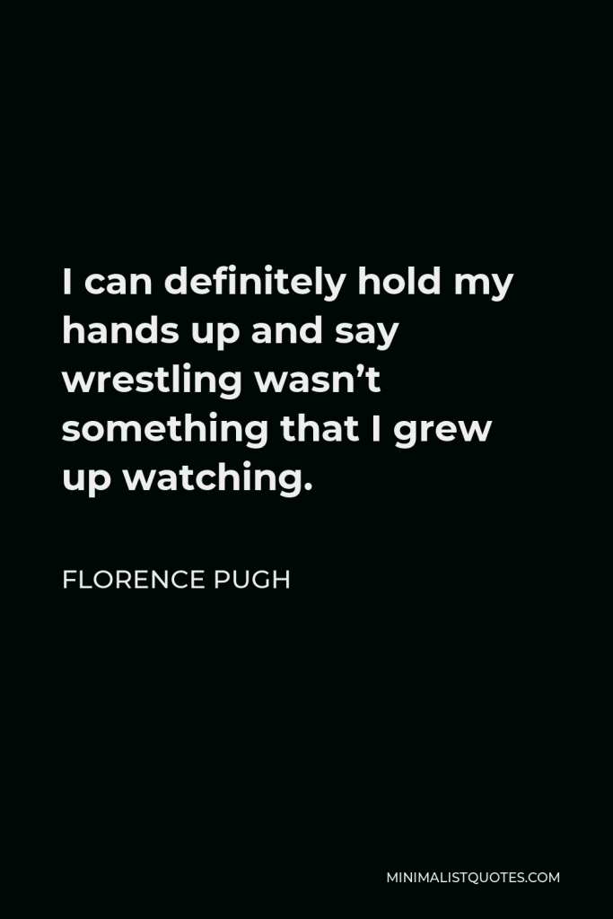 Florence Pugh Quote - I can definitely hold my hands up and say wrestling wasn’t something that I grew up watching.