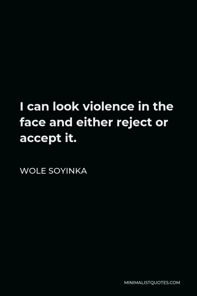 Wole Soyinka Quote - I can look violence in the face and either reject or accept it.