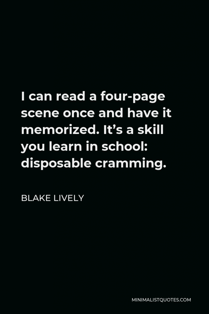 Blake Lively Quote - I can read a four-page scene once and have it memorized. It’s a skill you learn in school: disposable cramming.