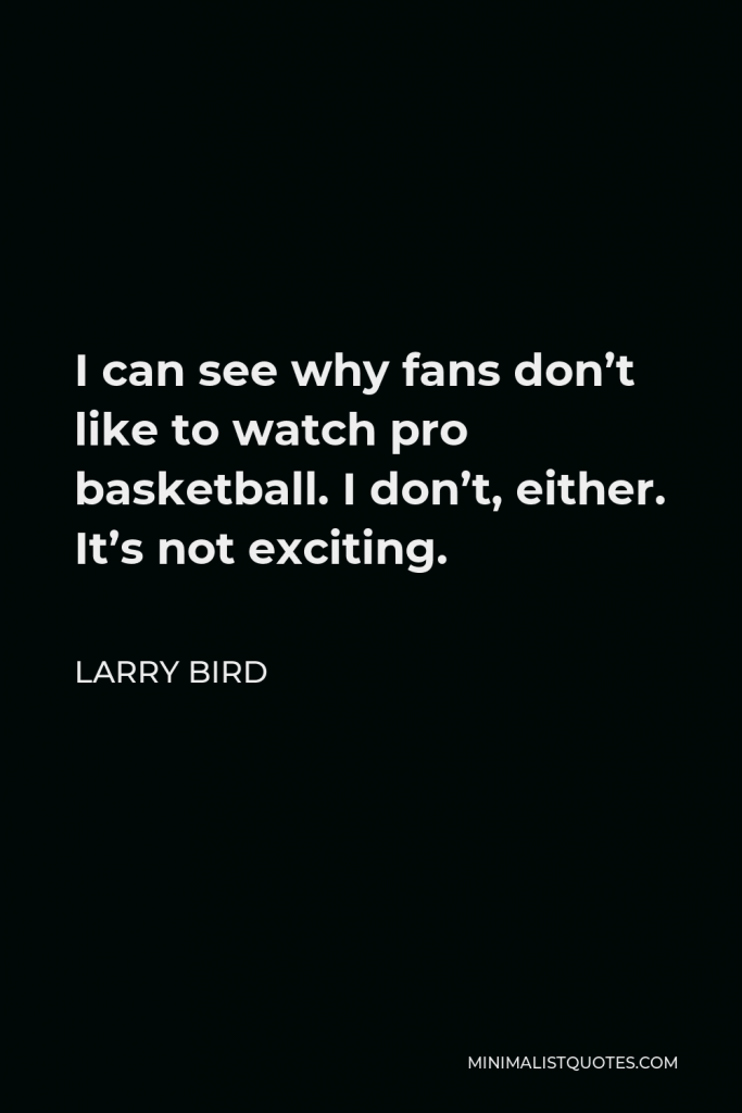 Larry Bird Quote - I can see why fans don’t like to watch pro basketball. I don’t, either. It’s not exciting.