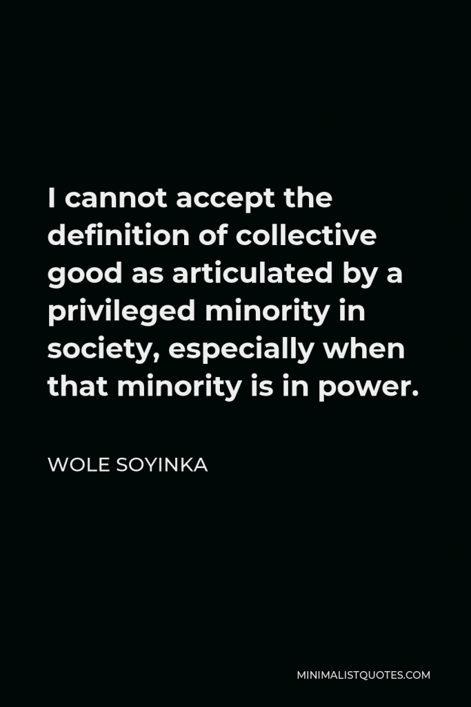 Wole Soyinka Quote - I cannot accept the definition of collective good as articulated by a privileged minority in society, especially when that minority is in power.