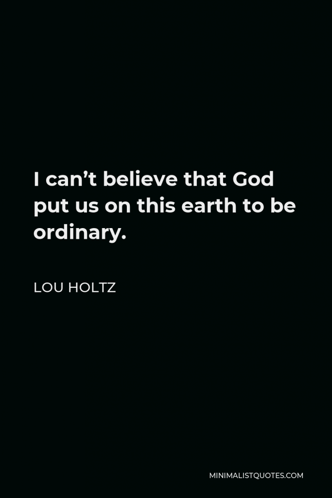 Lou Holtz Quote - I can’t believe that God put us on this earth to be ordinary.