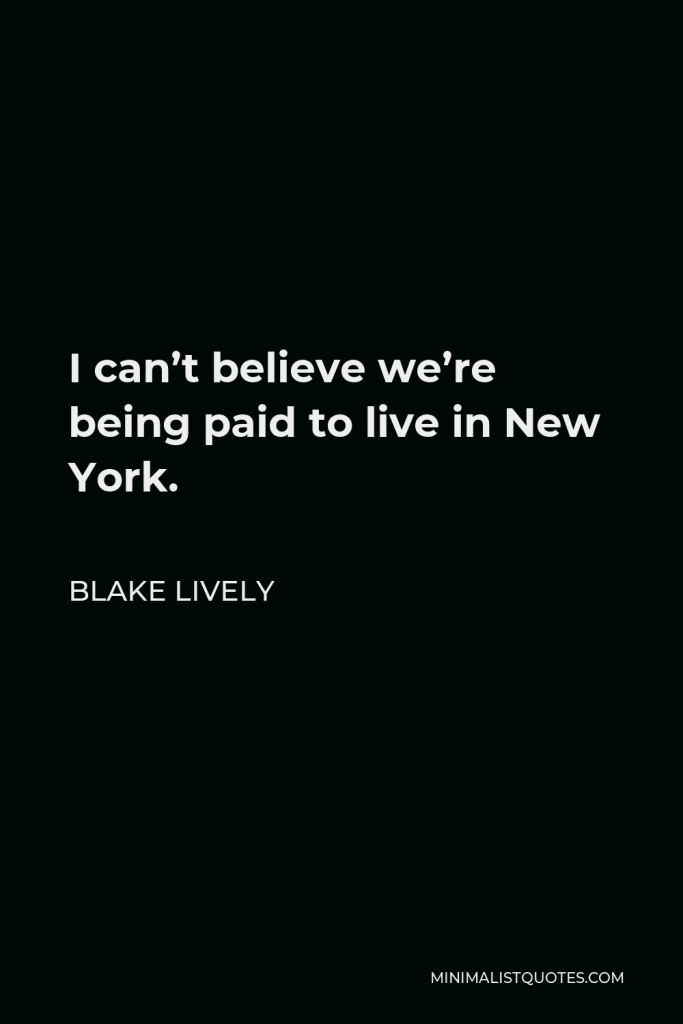 Blake Lively Quote - I can’t believe we’re being paid to live in New York.