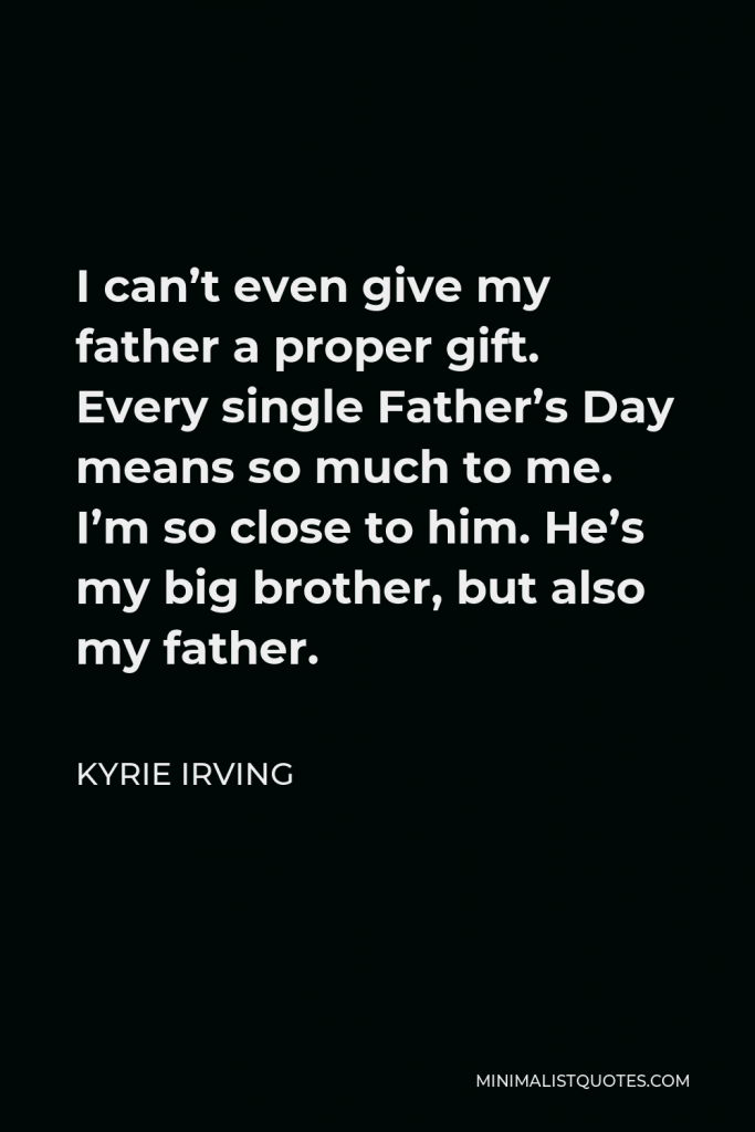 Kyrie Irving Quote - I can’t even give my father a proper gift. Every single Father’s Day means so much to me. I’m so close to him. He’s my big brother, but also my father.