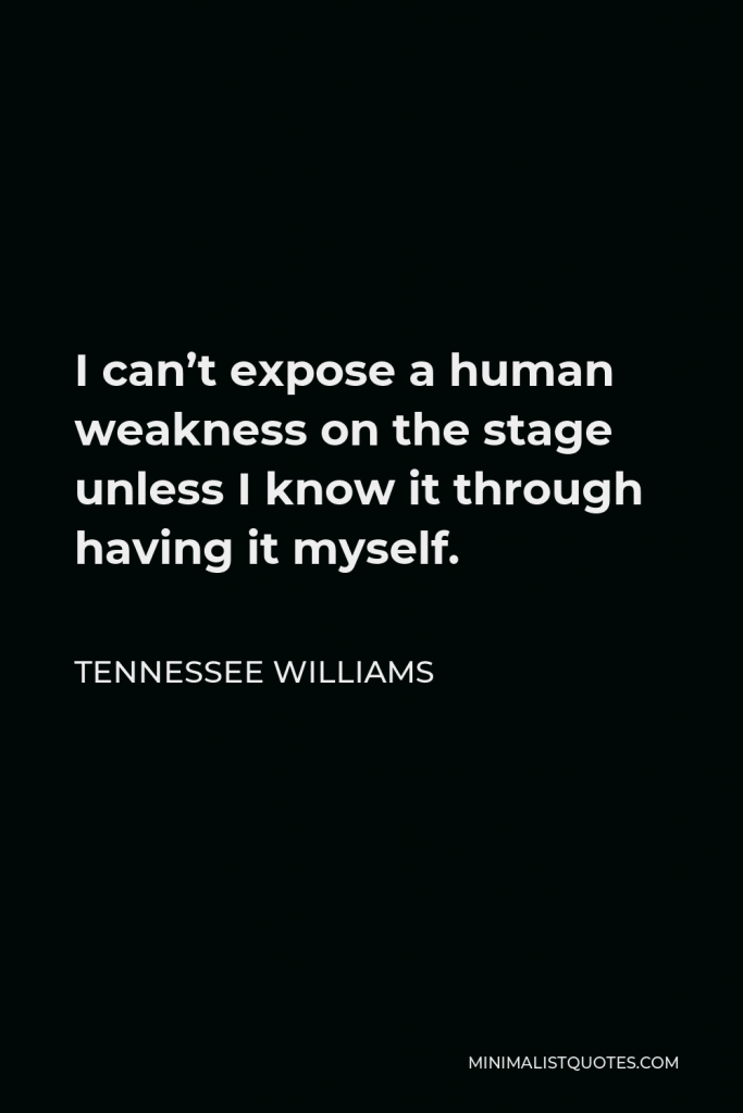 Tennessee Williams Quote - I can’t expose a human weakness on the stage unless I know it through having it myself.