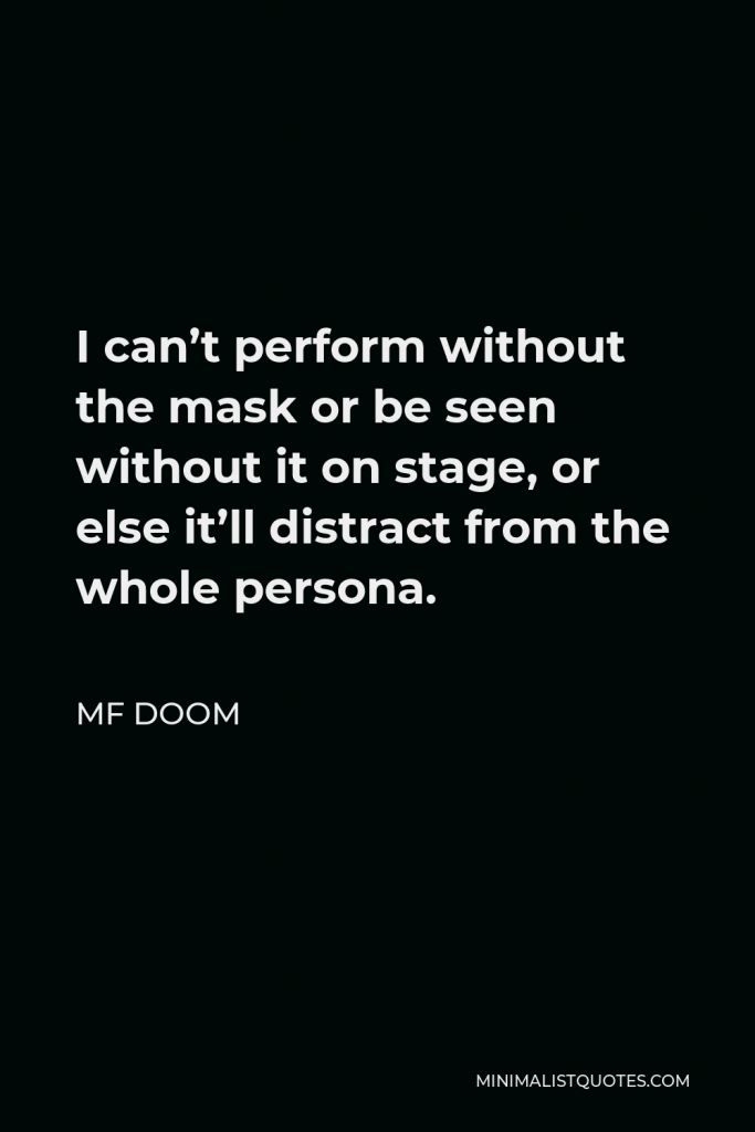 MF DOOM Quote - I can’t perform without the mask or be seen without it on stage, or else it’ll distract from the whole persona.
