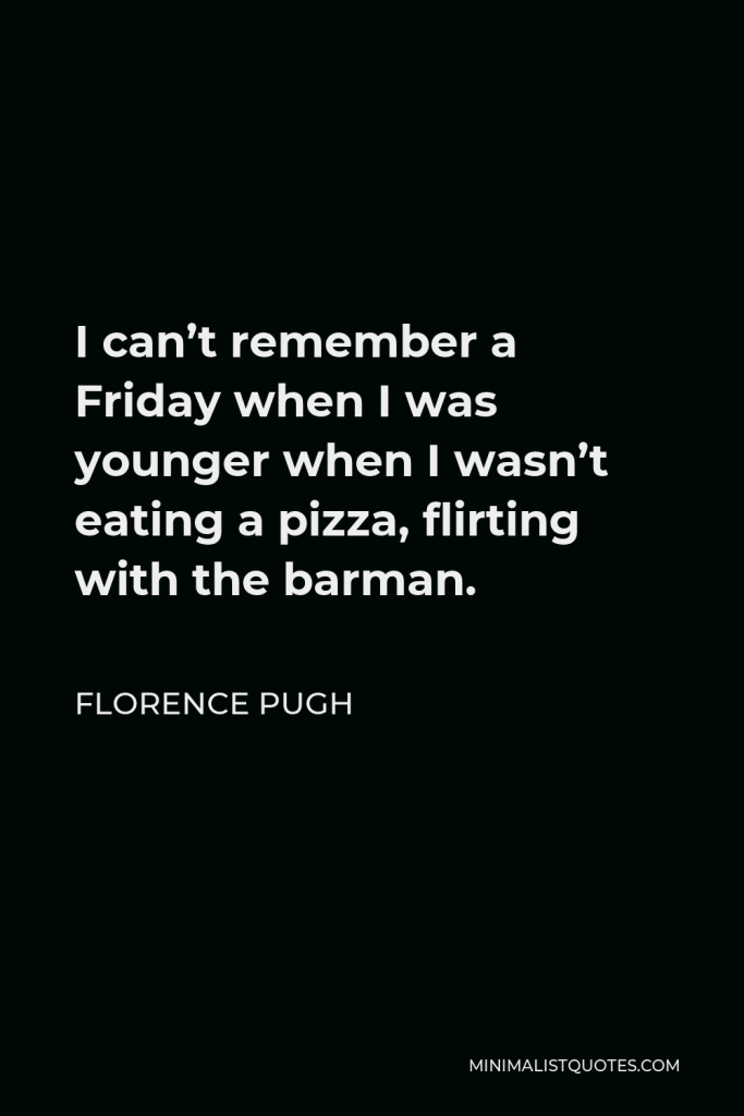 Florence Pugh Quote - I can’t remember a Friday when I was younger when I wasn’t eating a pizza, flirting with the barman.