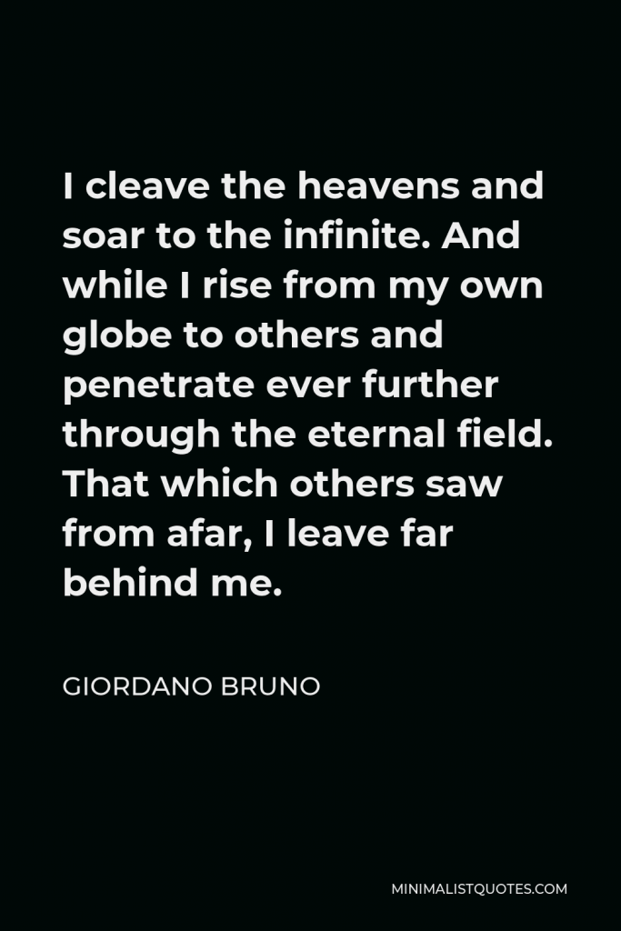 Giordano Bruno Quote - I cleave the heavens and soar to the infinite. And while I rise from my own globe to others and penetrate ever further through the eternal field. That which others saw from afar, I leave far behind me.
