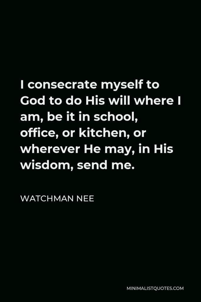 Watchman Nee Quote - I consecrate myself to God to do His will where I am, be it in school, office, or kitchen, or wherever He may, in His wisdom, send me.