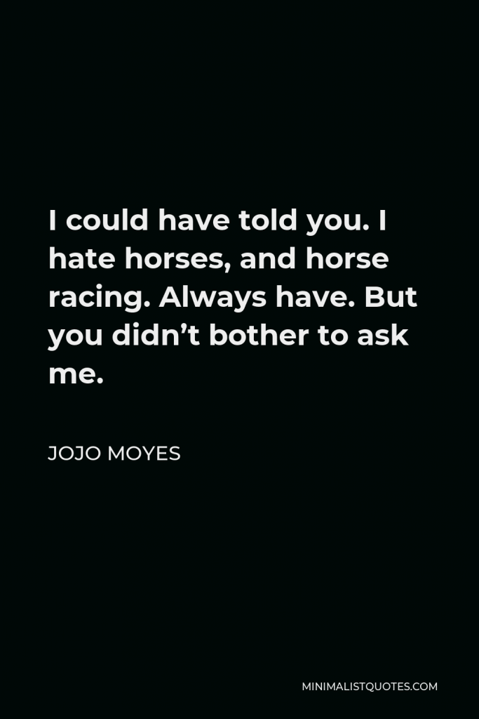 Jojo Moyes Quote - I could have told you. I hate horses, and horse racing. Always have. But you didn’t bother to ask me.