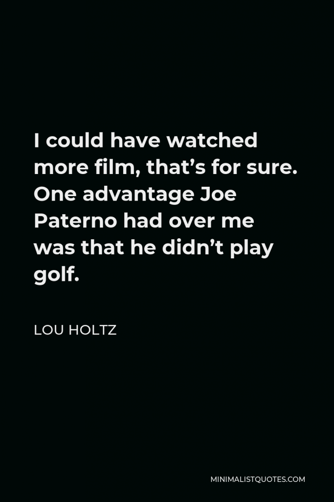 Lou Holtz Quote - I could have watched more film, that’s for sure. One advantage Joe Paterno had over me was that he didn’t play golf.