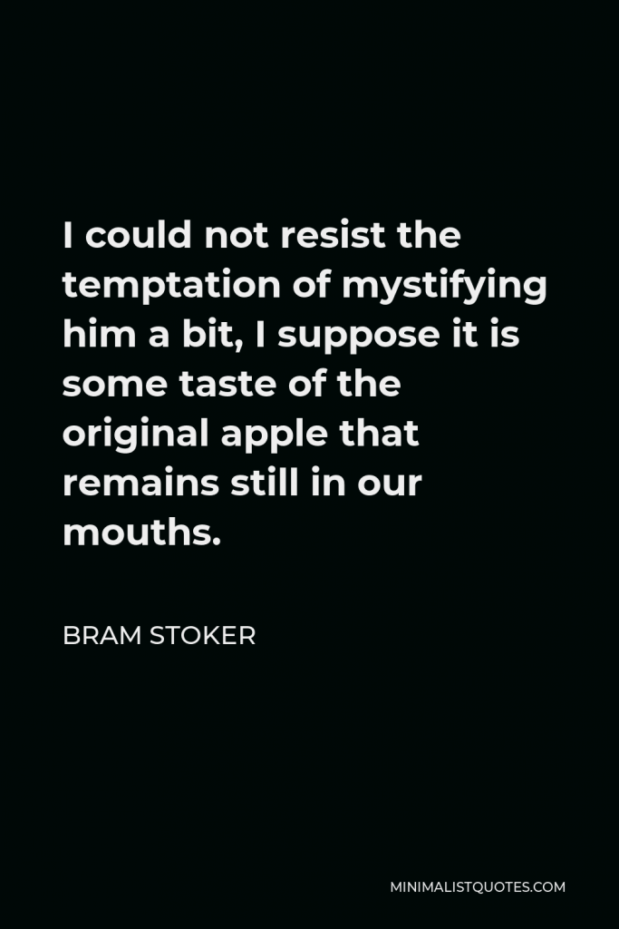 Bram Stoker Quote - I could not resist the temptation of mystifying him a bit, I suppose it is some taste of the original apple that remains still in our mouths.