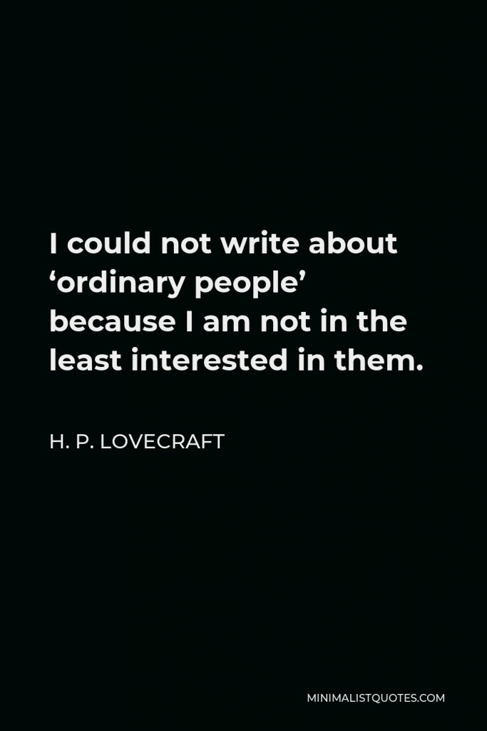 H. P. Lovecraft Quote - I could not write about ‘ordinary people’ because I am not in the least interested in them.