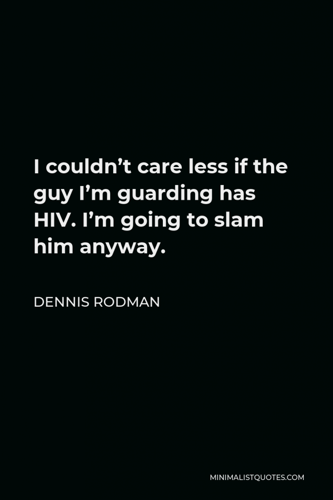 Dennis Rodman Quote - I couldn’t care less if the guy I’m guarding has HIV. I’m going to slam him anyway.