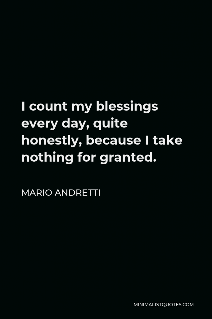Mario Andretti Quote - I count my blessings every day, quite honestly, because I take nothing for granted.