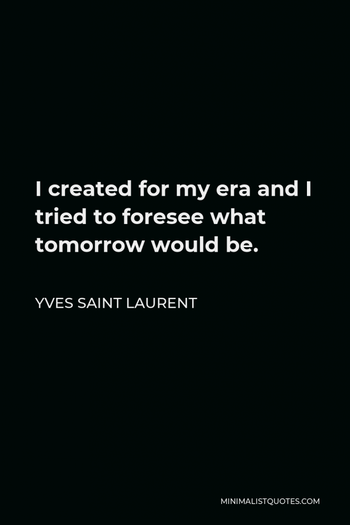 Yves Saint Laurent Quote - I created for my era and I tried to foresee what tomorrow would be.