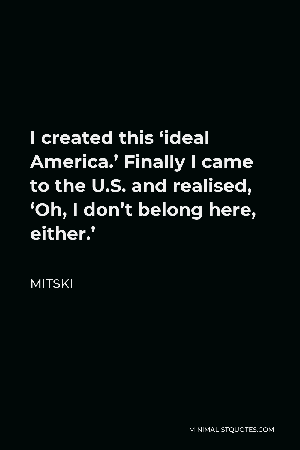 Mitski Quote - I created this ‘ideal America.’ Finally I came to the U.S. and realised, ‘Oh, I don’t belong here, either.’