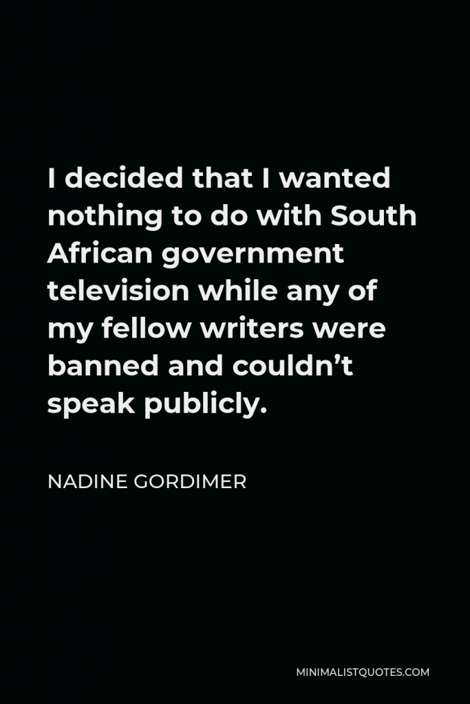 Nadine Gordimer Quote - I decided that I wanted nothing to do with South African government television while any of my fellow writers were banned and couldn’t speak publicly.