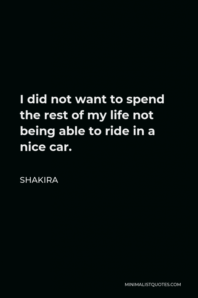 Shakira Quote - I did not want to spend the rest of my life not being able to ride in a nice car.